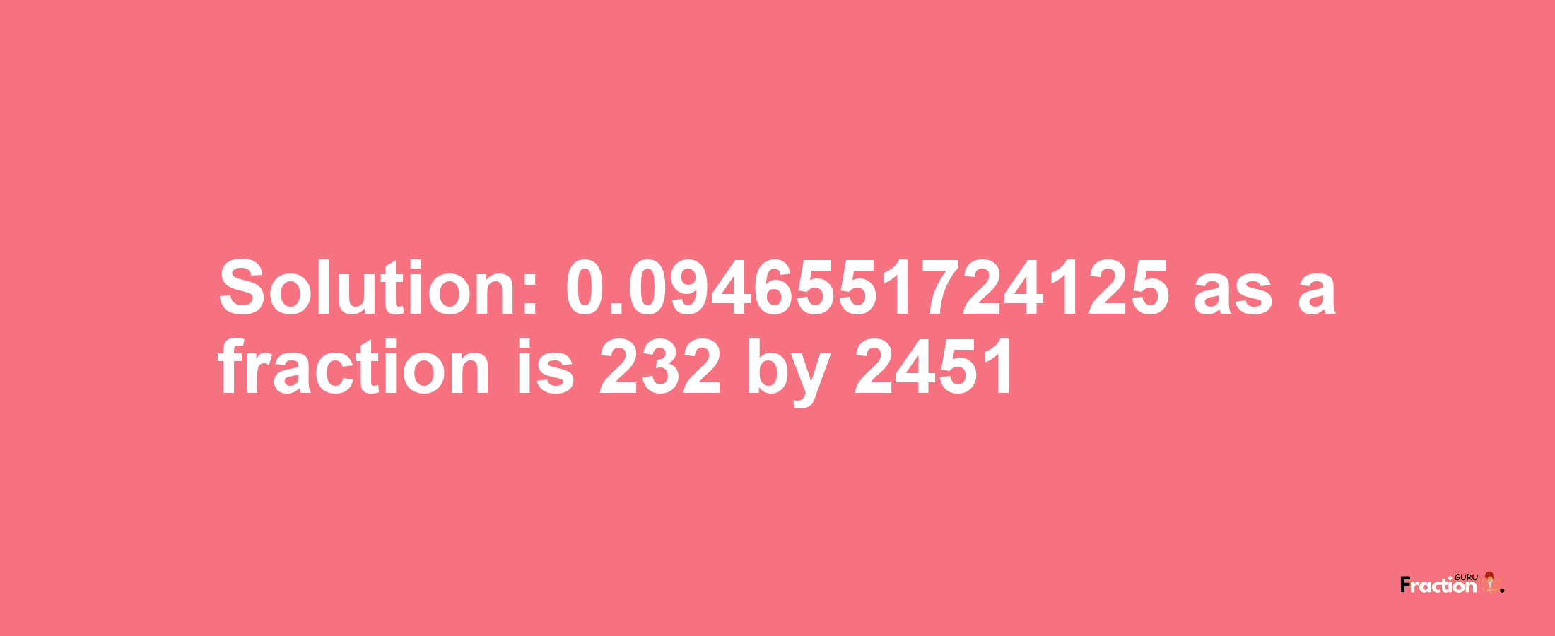 Solution:0.0946551724125 as a fraction is 232/2451
